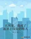 大灾变，我成了蓝星上仅存的男人章节列表