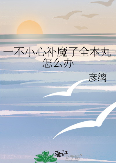 一不小心补魔了全本丸怎么办章节列表