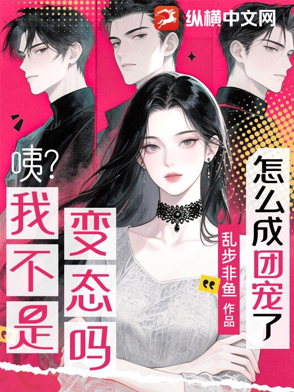 咦？我不是变态吗？怎么成团宠了？章节列表