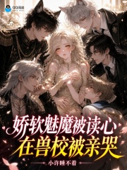 娇软魅魔被读心，在兽校被亲哭章节列表